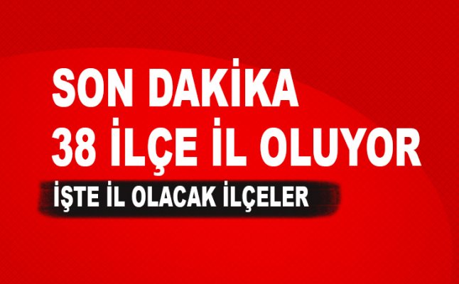 38 ilçe il oluyor, işte il olacak o şehirlerin isimleri