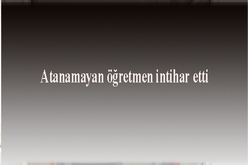 Atanamayan öğretmen intihar etti