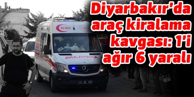 Diyarbakır’da araç kiralama kavgası: 1’i ağır 6 yaralı